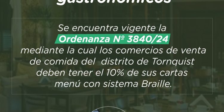 TORNQUIST: Recuerdan que los comercios gastronómicos del distrito deben tener cartas menú en sistema Braille  La Secretaría de Ambiente y Desarrollo Productivo de Tornquist Municipio, recuerda que se encuentra vigente en el distrito, la Ordenanza Nº 3840/24 que establece la obligatoriedad de que los comercios gastronómicos posean cartas menú en sistema de escritura y lectura Braille.